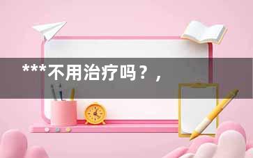 ***不用治疗吗？,***不用治疗吗
