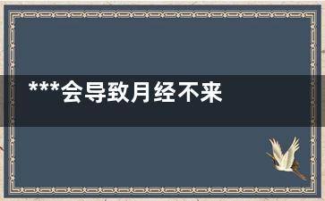 ***会导致月经不来吗(得***月经会正常吗)