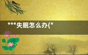 ***失眠怎么办(***失眠怎么办吃药也不管用)