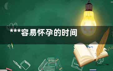 ***容易怀孕的时间是那几天(***容易怀孕的时间是月经过后几天)