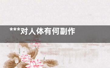 ***对人体有何副作用？