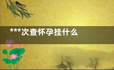 ***次查怀孕挂什么科(***次查怀孕挂妇科还是产科)