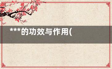 ***的功效与作用(***的功效与作用和用量)