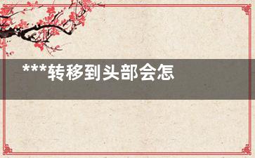 ***转移到头部会怎样(***转移到头部怎么办)