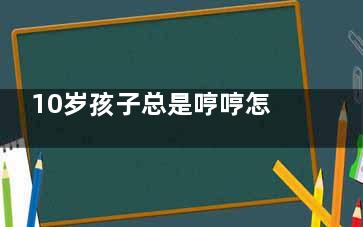 10岁孩子总是哼哼怎么回事(10岁孩子总是哼哼唧唧)