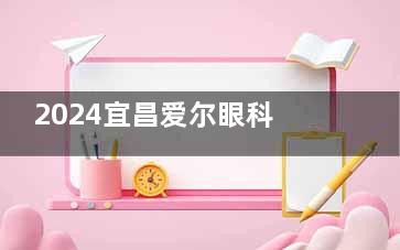 2024宜昌爱尔眼科飞秒手术价格表实时查询！半飞秒8900+全飞秒1.27w+全激光1w+