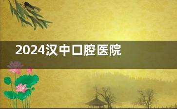 2024汉中口腔医院价目表更新+收费详解:种植牙3000+/金属矫正5k+/嵌体补牙1.2k+/乳牙拔除9.9+