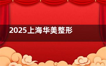 2025上海华美整形价格表一览，热门项目清晰报价，性价比高无隐形消费！