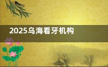 2025乌海看牙机构推荐清单：从洗牙到种植牙，这3家凭技术成为本地人优选