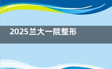 2025兰大一院整形科价格表大全！双眼皮2000元起，隆鼻8000元起，项目价格差异详解快速查看！