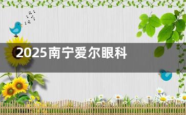 2025南宁爱尔眼科收费全揭秘！近视手术/白内障价格透明化！