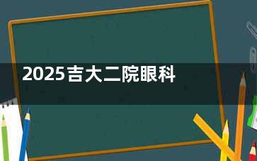 2025吉大二院眼科预约挂号必看攻略：从预约到复查，每日16点放号倒计时，电话0431-811预约！