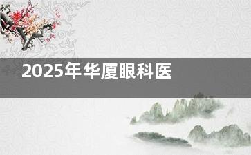 2025年华厦眼科医院价格指南：屈光矫正8k+白内障6k+青光眼4k+眼底病3k起