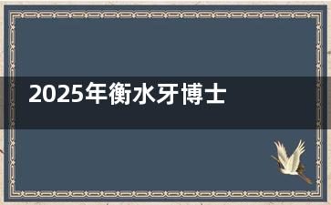 2025年衡水牙博士口腔收费价目表全公开，含种牙/矫正/镶牙/补牙全项目明细