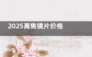 2025离焦镜片价格表公布：明月轻松控Pro2280元起、蔡司小乐圆3980元起、豪雅新乐学4980元起