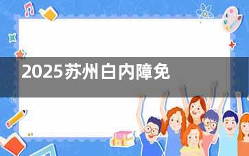 2025苏州白内障免费手术政策解读！60岁以上即可申请，附上详细的白内障免费手术申请流程