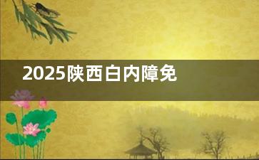 2025陕西白内障免费手术新政发布！60岁以上老人速看，详细申请流程一文读懂！