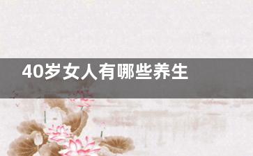 40岁女人有哪些养生的办法(40岁女人有哪些是生活必需品)