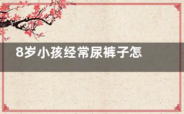 8岁小孩经常尿裤子怎么回事(8岁小孩经常尿床吃什么药)