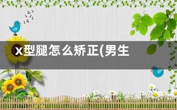 x型腿怎么矫正(男生x型腿怎么矫正)
