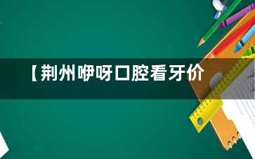 【荆州咿呀口腔看牙价格表】洗牙38元/补牙200元，拔牙/涂氟/根管治疗等12项基础口腔项目收费标准