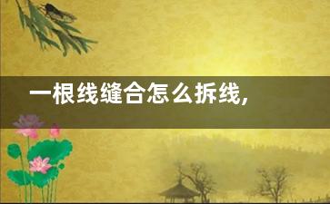 一根线缝合怎么拆线,一根线缝合怎么拆线视频讲解图片