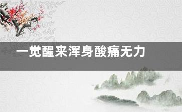 一觉醒来浑身酸痛无力是怎么回事(一觉醒来浑身酸痛无力觉得冷)