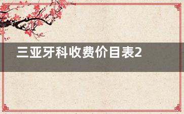 三亚牙科收费价目表2025在线公开：种植牙1580+烤瓷牙500+隐适美隐形矫正24000+