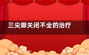 三尖瓣关闭不全的治疗方法(三尖瓣关闭不全有危险吗)