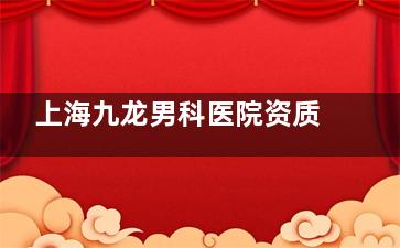 上海九龙男科医院资质认证:专科资质+假体增粗15万起,低创技术改善期7天
