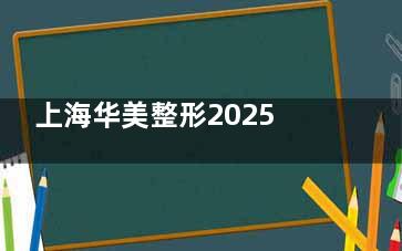 上海华美整形2025全新攻略：地址路线、医师预约指南及热门项目病例分享，一篇搞定！