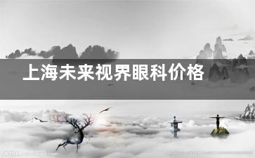 上海未来视界眼科价格表：儿童近视防控哺光仪租赁199元/月起/老花眼多焦晶体置换3.8万元起！