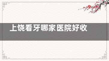 上饶看牙哪家医院好收费便宜？高性价比牙科机构推荐，省钱又靠谱