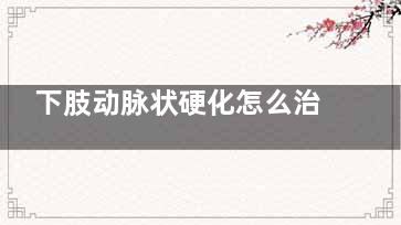 下肢动脉状硬化怎么治疗好得快(下肢体动脉硬化症状)