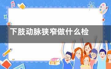 下肢动脉狭窄做什么检查(下肢动脉狭窄做完支架两年后腿疼)