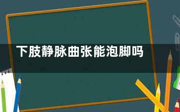 下肢静脉曲张能泡脚吗(下肢静脉曲张能练八段锦吗)