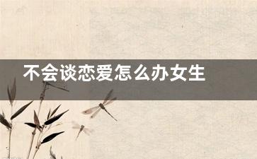 不会谈恋爱怎么办女生？单身久了不会谈恋爱了怎么办(不会谈恋爱怎么回复)