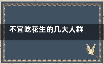 不宜吃花生的几大人群(吃花生多少为宜)