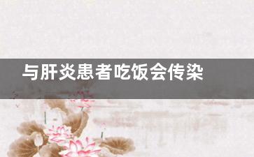 与肝炎患者吃饭会传染吗(肝炎患者饮食)