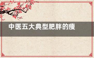 中医五大典型肥胖的瘦身妙招