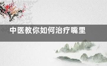 中医教你如何治疗嘴里发苦的症状