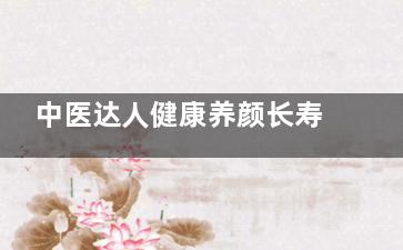 中医达人健康养颜长寿的养生(中医养生大家)