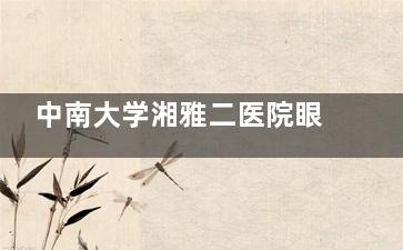 中南大学湘雅二医院眼科超全攻略！正规出名还治干眼症，营业时间地址一键收藏！