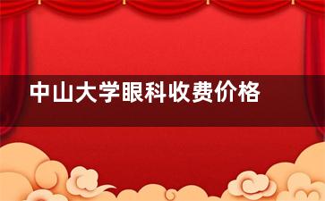 中山大学眼科收费价格2025年价目表:近视眼1万元起、白内障6000元起、角膜塑形镜6000元起