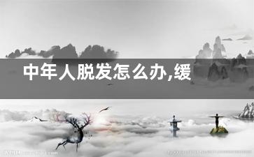 中年人脱发怎么办,缓解脱发有妙招,中年人脱发能***吗