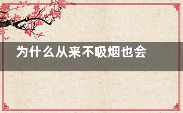 为什么从来不吸烟也会得肺癌(为什么不吸呀)
