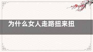 为什么女人走路扭来扭曲的？(宝宝2月来自大睡觉时经常身体扭来扭曲的，有360问答时伸懒腰，睡觉时喉咙里发出嗯嗯的声音，次数挺多的，需要看医生？)