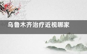 乌鲁木齐治疗近视哪家医院好？高新院区普瑞+爱尔阿迪娅+美尼康三大头牌，快速回归攻略在这里！