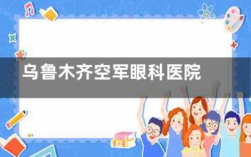 乌鲁木齐空军眼科医院价格表：近视手术、白内障、角膜塑形镜价格