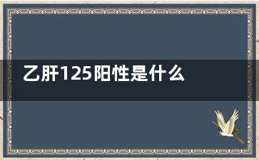 乙肝125阳性是什么意思(乙肝标志物125阳性)